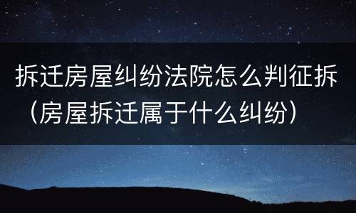 拆迁房屋纠纷法院怎么判征拆（房屋拆迁属于什么纠纷）