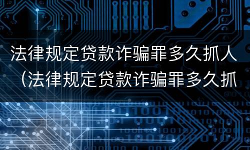 法律规定贷款诈骗罪多久抓人（法律规定贷款诈骗罪多久抓人判刑）