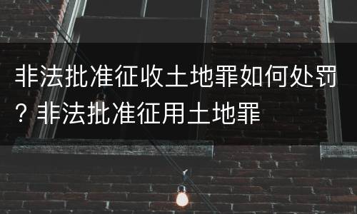 非法批准征收土地罪如何处罚? 非法批准征用土地罪