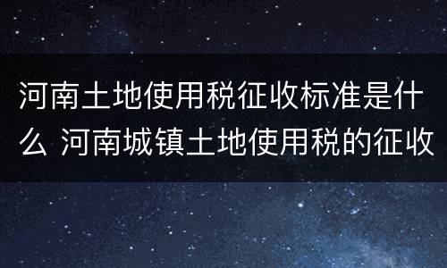 河南土地使用税征收标准是什么 河南城镇土地使用税的征收范围