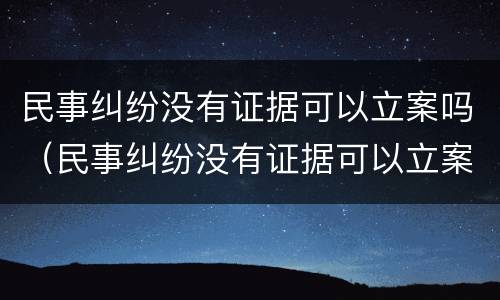 民事纠纷没有证据可以立案吗（民事纠纷没有证据可以立案吗怎么处理）