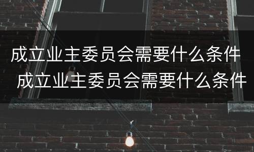 成立业主委员会需要什么条件 成立业主委员会需要什么条件?