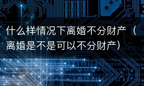 什么样情况下离婚不分财产（离婚是不是可以不分财产）