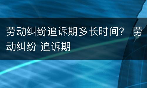 劳动纠纷追诉期多长时间？ 劳动纠纷 追诉期