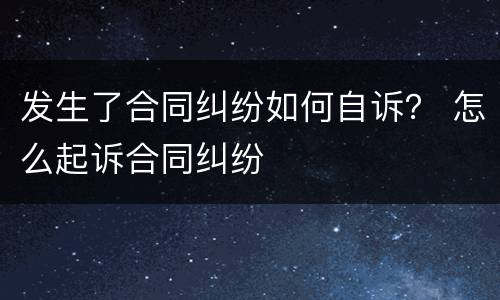 发生了合同纠纷如何自诉？ 怎么起诉合同纠纷