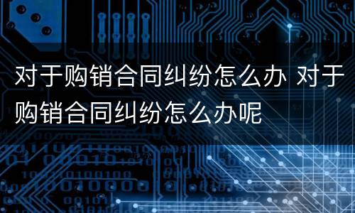 对于购销合同纠纷怎么办 对于购销合同纠纷怎么办呢