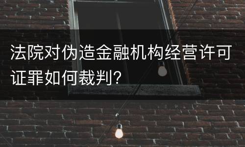 法院对伪造金融机构经营许可证罪如何裁判?