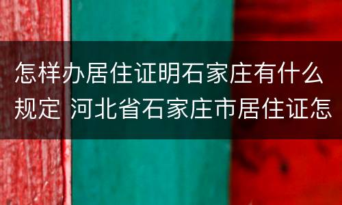 怎样办居住证明石家庄有什么规定 河北省石家庄市居住证怎么办理