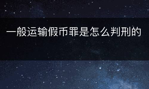一般运输假币罪是怎么判刑的