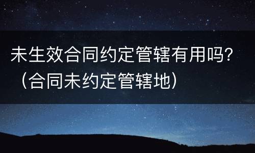 未生效合同约定管辖有用吗？（合同未约定管辖地）
