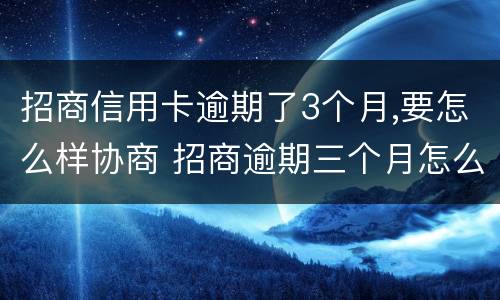 招商信用卡逾期了3个月,要怎么样协商 招商逾期三个月怎么协商