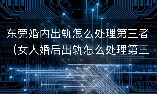 东莞婚内出轨怎么处理第三者（女人婚后出轨怎么处理第三者）