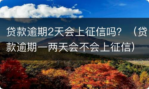 贷款逾期2天会上征信吗？（贷款逾期一两天会不会上征信）