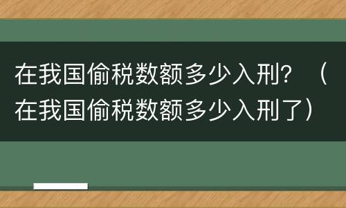 在我国偷税数额多少入刑？（在我国偷税数额多少入刑了）