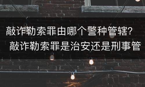 敲诈勒索罪由哪个警种管辖？ 敲诈勒索罪是治安还是刑事管辖