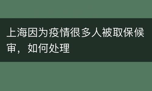 上海因为疫情很多人被取保候审，如何处理