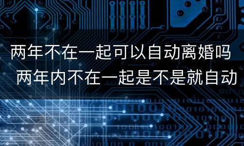 两年不在一起可以自动离婚吗 两年内不在一起是不是就自动离婚