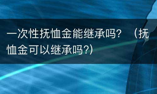 一次性抚恤金能继承吗？（抚恤金可以继承吗?）