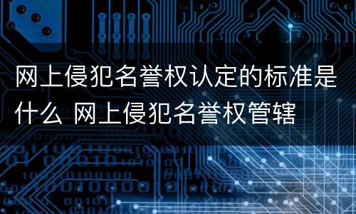 网上侵犯名誉权认定的标准是什么 网上侵犯名誉权管辖