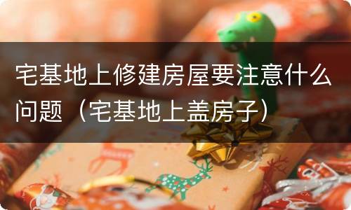 宅基地上修建房屋要注意什么问题（宅基地上盖房子）
