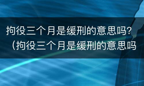 拘役三个月是缓刑的意思吗？（拘役三个月是缓刑的意思吗）