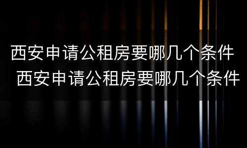 西安申请公租房要哪几个条件 西安申请公租房要哪几个条件呢