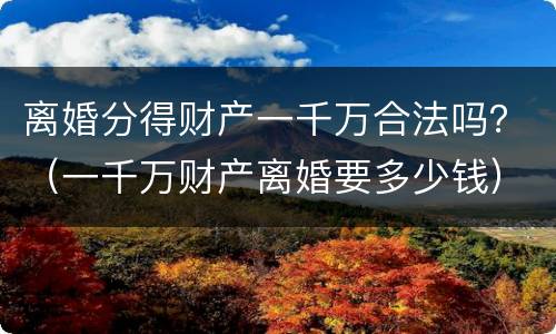 离婚分得财产一千万合法吗？（一千万财产离婚要多少钱）