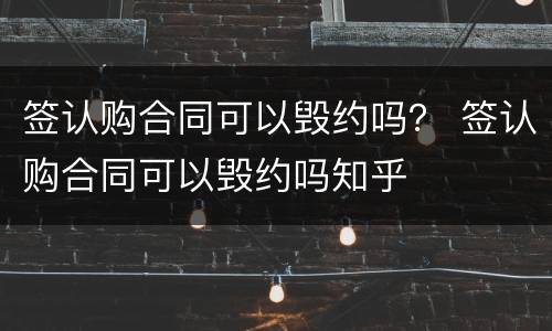 签认购合同可以毁约吗？ 签认购合同可以毁约吗知乎