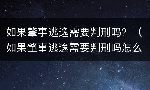 如果肇事逃逸需要判刑吗？（如果肇事逃逸需要判刑吗怎么处理）