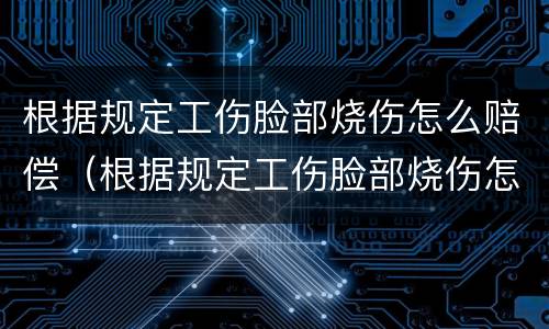 根据规定工伤脸部烧伤怎么赔偿（根据规定工伤脸部烧伤怎么赔偿多少钱）