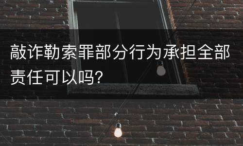 敲诈勒索罪部分行为承担全部责任可以吗？