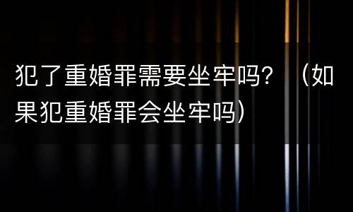 犯了重婚罪需要坐牢吗？（如果犯重婚罪会坐牢吗）