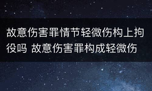 故意伤害罪情节轻微伤构上拘役吗 故意伤害罪构成轻微伤