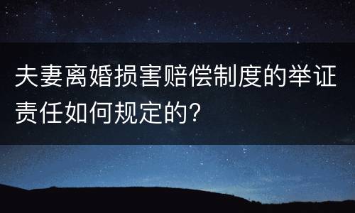 夫妻离婚损害赔偿制度的举证责任如何规定的?