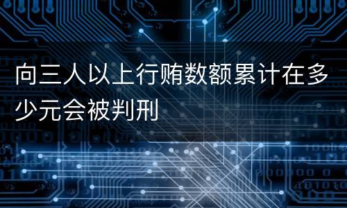 向三人以上行贿数额累计在多少元会被判刑