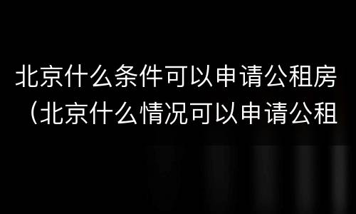 北京什么条件可以申请公租房（北京什么情况可以申请公租房）