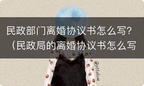 民政部门离婚协议书怎么写？（民政局的离婚协议书怎么写）