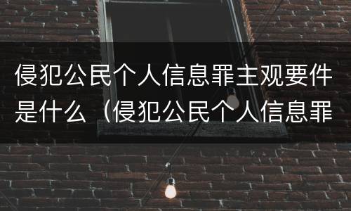 侵犯公民个人信息罪主观要件是什么（侵犯公民个人信息罪主观要件是什么）