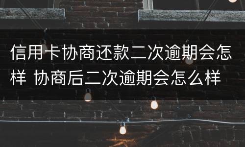 信用卡协商还款二次逾期会怎样 协商后二次逾期会怎么样