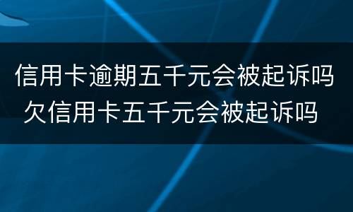 信用卡逾期五千元会被起诉吗 欠信用卡五千元会被起诉吗