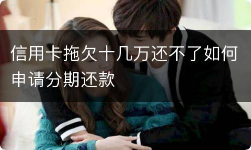 信用卡拖欠十几万还不了如何申请分期还款