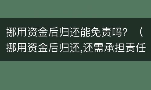 挪用资金后归还能免责吗？（挪用资金后归还,还需承担责任吗）