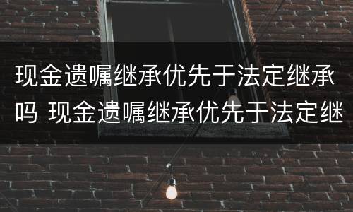 现金遗嘱继承优先于法定继承吗 现金遗嘱继承优先于法定继承吗