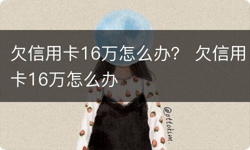 欠信用卡16万怎么办？ 欠信用卡16万怎么办