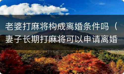 老婆打麻将构成离婚条件吗（妻子长期打麻将可以申请离婚）