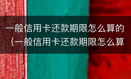 一般信用卡还款期限怎么算的（一般信用卡还款期限怎么算的呢）