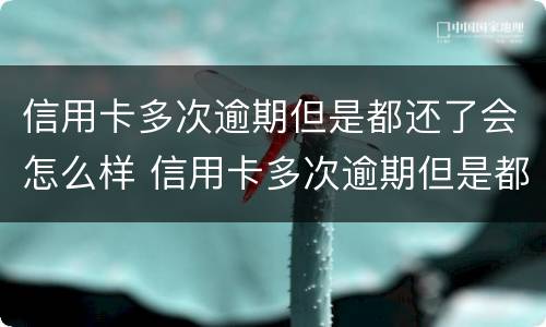 信用卡多次逾期但是都还了会怎么样 信用卡多次逾期但是都还了会怎么样吗