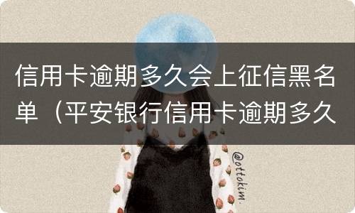 信用卡逾期多久会上征信黑名单（平安银行信用卡逾期多久会上征信黑名单）