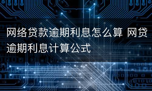 网络贷款逾期利息怎么算 网贷逾期利息计算公式