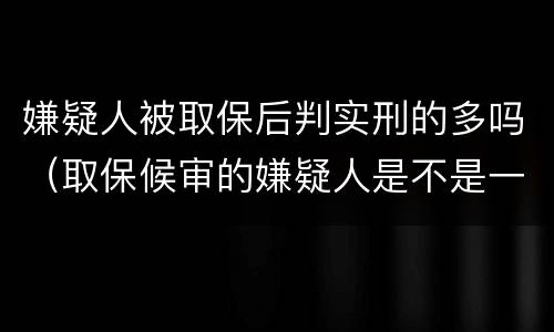 嫌疑人被取保后判实刑的多吗（取保候审的嫌疑人是不是一定会判刑）